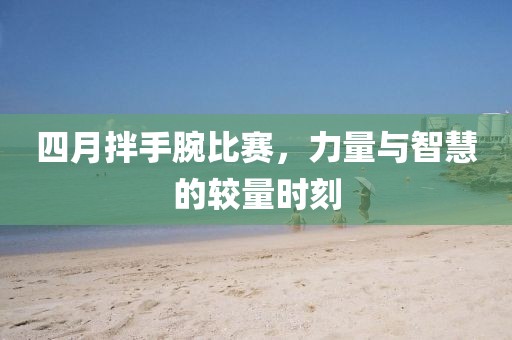 四月拌手腕比赛，力量与智慧的较量时刻