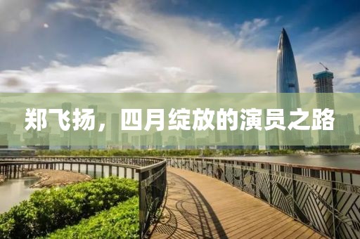 郑飞扬，四月绽放的演员之路