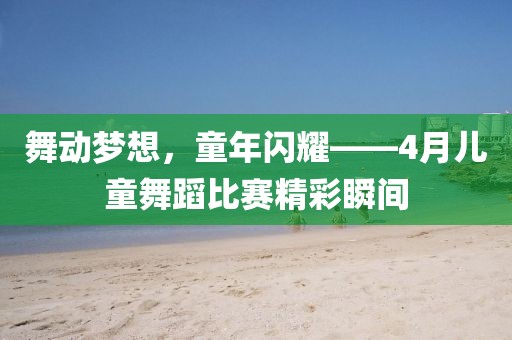 舞动梦想，童年闪耀——4月儿童舞蹈比赛精彩瞬间