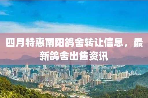 四月特惠南阳鸽舍转让信息，最新鸽舍出售资讯