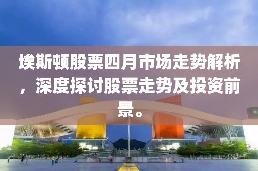 埃斯顿股票四月市场走势解析，深度探讨股票走势及投资前景。