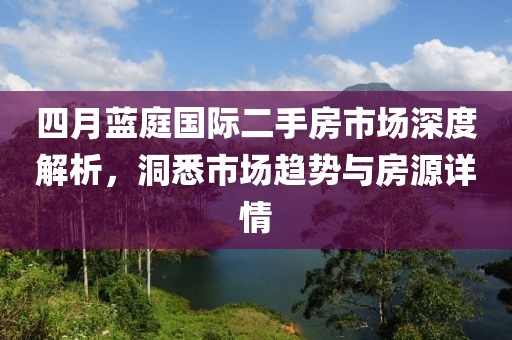 四月蓝庭国际二手房市场深度解析，洞悉市场趋势与房源详情