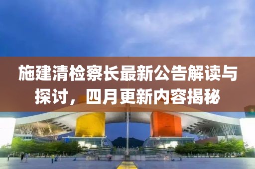 施建清检察长最新公告解读与探讨，四月更新内容揭秘