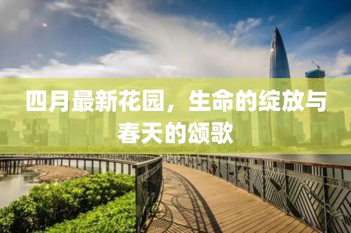 四月最新花园，生命的绽放与春天的颂歌