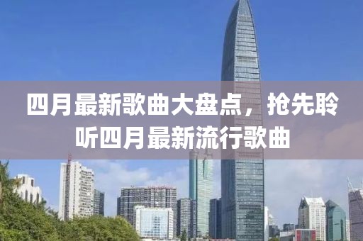 四月最新歌曲大盘点，抢先聆听四月最新流行歌曲