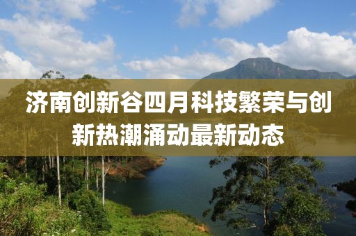 济南创新谷四月科技繁荣与创新热潮涌动最新动态