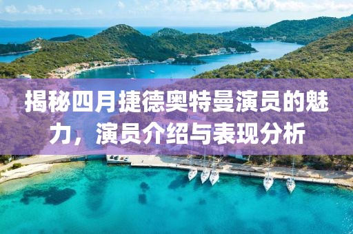 揭秘四月捷德奥特曼演员的魅力，演员介绍与表现分析
