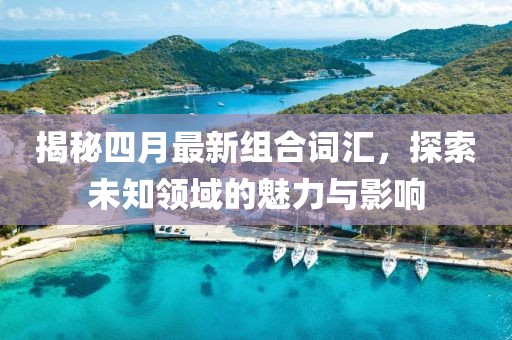 揭秘四月最新组合词汇，探索未知领域的魅力与影响
