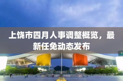上饶市四月人事调整概览，最新任免动态发布