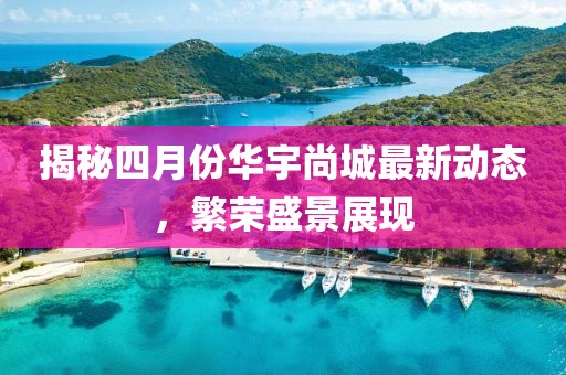 揭秘四月份华宇尚城最新动态，繁荣盛景展现