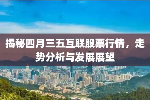 揭秘四月三五互联股票行情，走势分析与发展展望