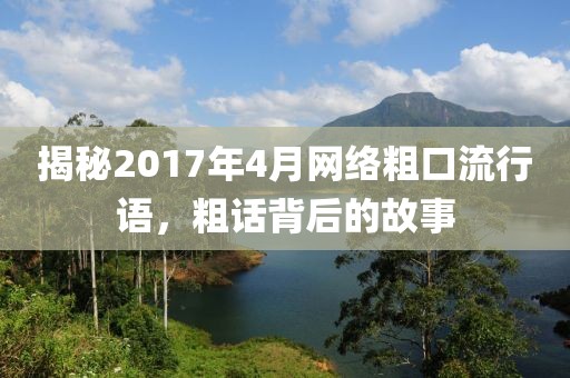 揭秘2017年4月网络粗口流行语，粗话背后的故事