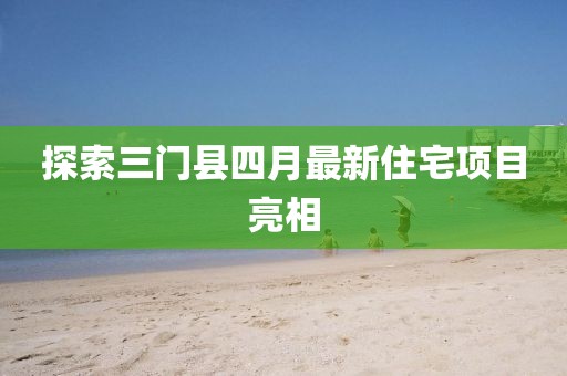 探索三门县四月最新住宅项目亮相