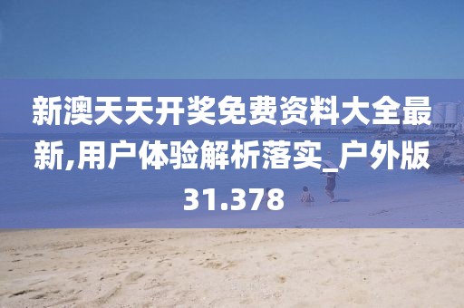 新澳天天开奖免费资料大全最新,用户体验解析落实_户外版31.378