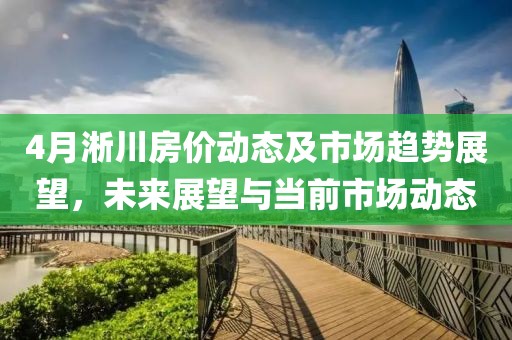 4月淅川房价动态及市场趋势展望，未来展望与当前市场动态