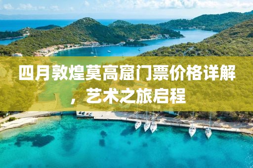 四月敦煌莫高窟门票价格详解，艺术之旅启程