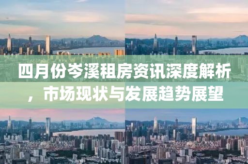 四月份岑溪租房资讯深度解析，市场现状与发展趋势展望