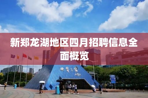 新郑龙湖地区四月招聘信息全面概览