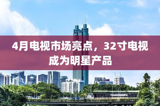 4月电视市场亮点，32寸电视成为明星产品