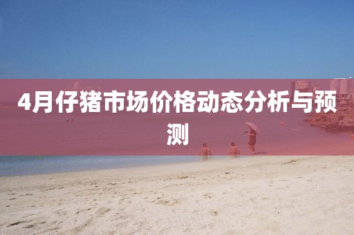 4月仔猪市场价格动态分析与预测