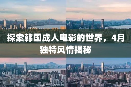 探索韩国成人电影的世界，4月独特风情揭秘