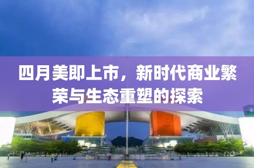 四月美即上市，新时代商业繁荣与生态重塑的探索