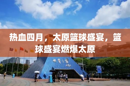热血四月，太原篮球盛宴，篮球盛宴燃爆太原