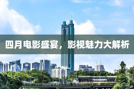 四月电影盛宴，影视魅力大解析