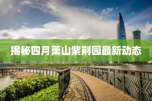 揭秘四月萧山紫荆园最新动态