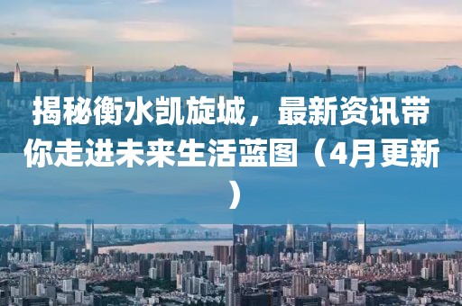 揭秘衡水凯旋城，最新资讯带你走进未来生活蓝图（4月更新）