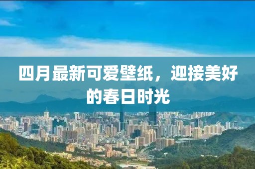 四月最新可爱壁纸，迎接美好的春日时光