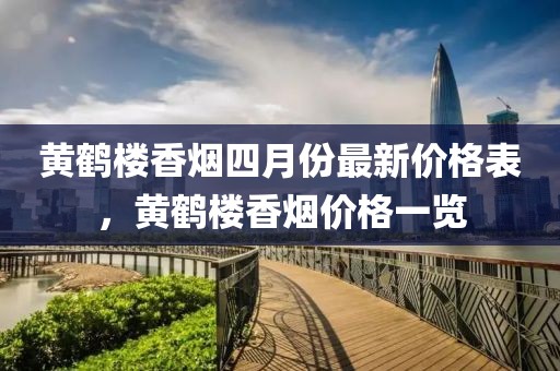 黄鹤楼香烟四月份最新价格表，黄鹤楼香烟价格一览