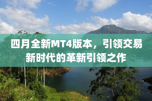 四月全新MT4版本，引领交易新时代的革新引领之作