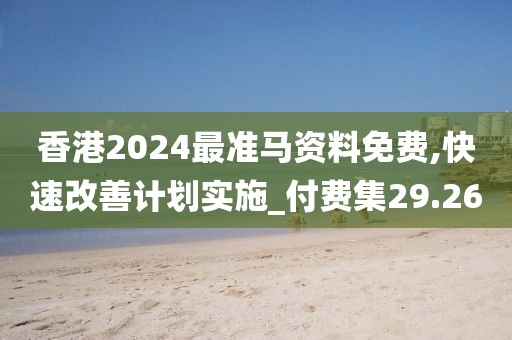 香港2024最准马资料免费,快速改善计划实施_付费集29.26