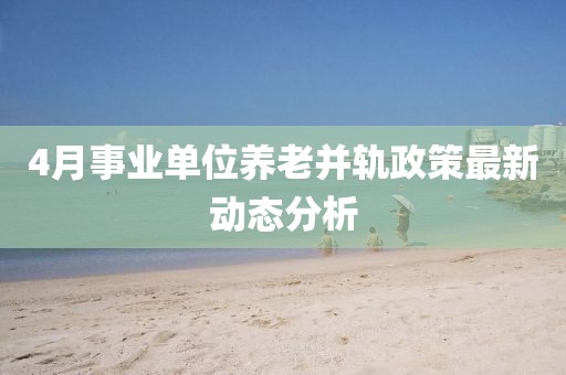 4月事业单位养老并轨政策最新动态分析