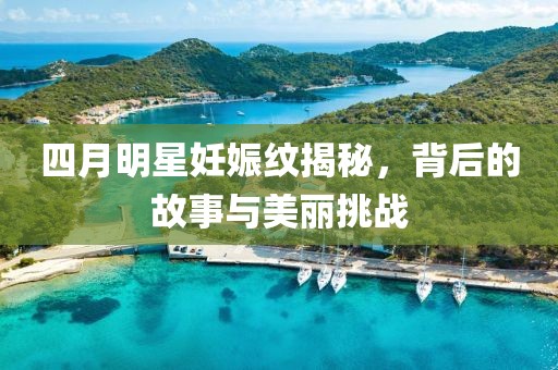 四月明星妊娠纹揭秘，背后的故事与美丽挑战