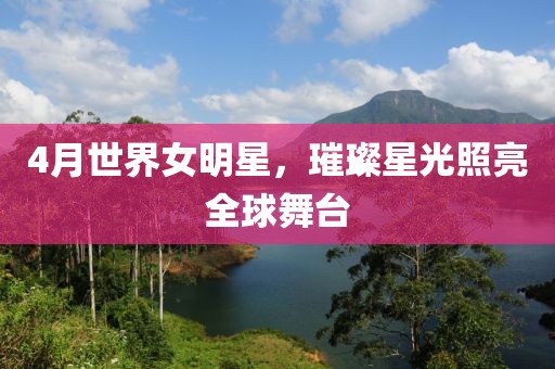 4月世界女明星，璀璨星光照亮全球舞台