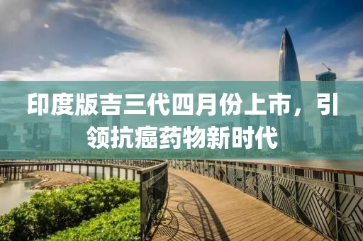 印度版吉三代四月份上市，引领抗癌药物新时代