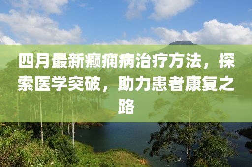 四月最新癫痫病治疗方法，探索医学突破，助力患者康复之路