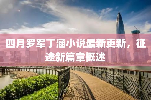 四月罗军丁涵小说最新更新，征途新篇章概述
