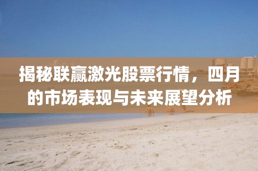 揭秘联赢激光股票行情，四月的市场表现与未来展望分析