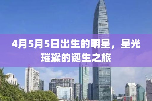 4月5月5日出生的明星，星光璀璨的诞生之旅
