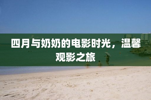四月与奶奶的电影时光，温馨观影之旅