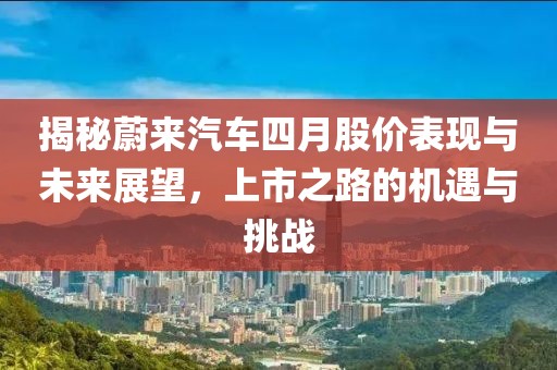 揭秘蔚来汽车四月股价表现与未来展望，上市之路的机遇与挑战