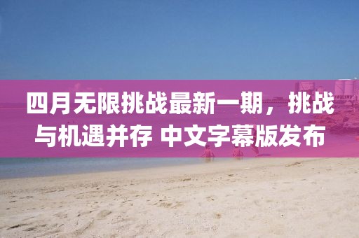 四月无限挑战最新一期，挑战与机遇并存 中文字幕版发布