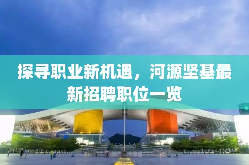 探寻职业新机遇，河源坚基最新招聘职位一览