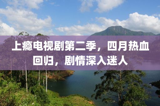 上瘾电视剧第二季，四月热血回归，剧情深入迷人