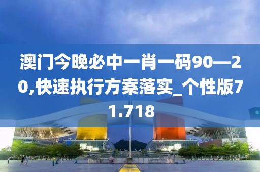 澳门今晚必中一肖一码90—20,快速执行方案落实_个性版71.718