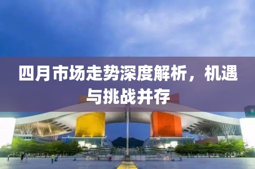 四月市场走势深度解析，机遇与挑战并存
