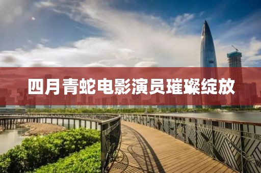 四月青蛇电影演员璀璨绽放
